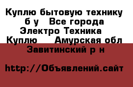 Куплю бытовую технику б/у - Все города Электро-Техника » Куплю   . Амурская обл.,Завитинский р-н